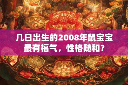几日出生的2008年鼠宝宝最有福气,性格随和? 几日出生的2008年鼠宝宝最有福气,性格随和?