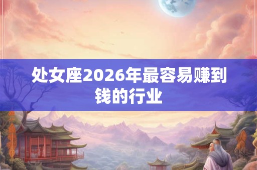 处女座2026年最容易赚到钱的行业