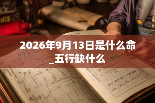 2026年9月13日是什么命_五行缺什么
