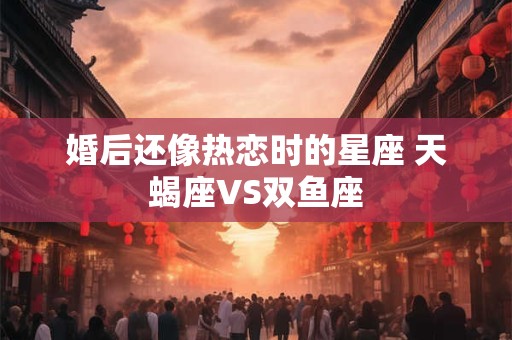 婚后还像热恋时的星座 天蝎座VS双鱼座