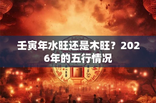 壬寅年水旺还是木旺？2026年的五行情况