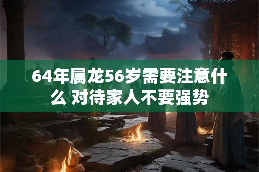 64年属龙56岁需要注意什么 对待家人不要强势