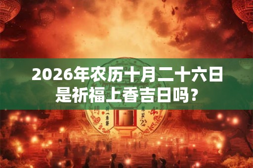 2026年农历十月二十六日是祈福上香吉日吗？