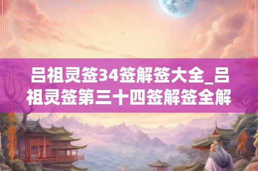 吕祖灵签34签解签大全_吕祖灵签第三十四签解签全解