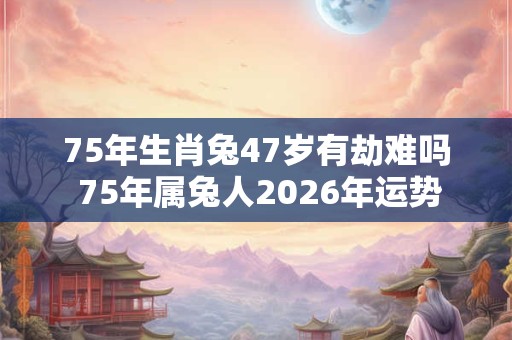 75年生肖兔47岁有劫难吗 75年属兔人2026年运势