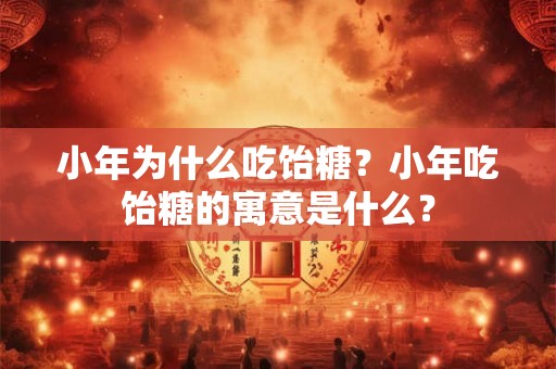 小年为什么吃饴糖？小年吃饴糖的寓意是什么？
