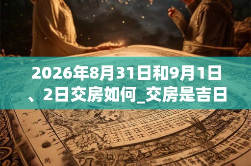 2026年8月31日和9月1日、2日交房如何_交房是吉日吗