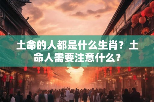 土命的人都是什么生肖？土命人需要注意什么？