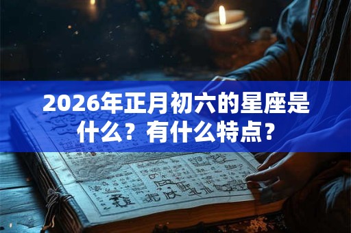 2026年正月初六的星座是什么？有什么特点？