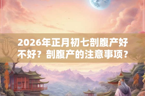 2026年正月初七剖腹产好不好？剖腹产的注意事项？