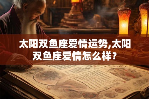 太阳双鱼座爱情运势,太阳双鱼座爱情怎么样？