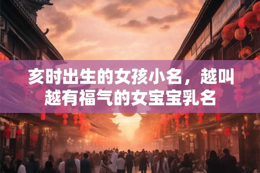 亥时出生的女孩小名，越叫越有福气的女宝宝乳名