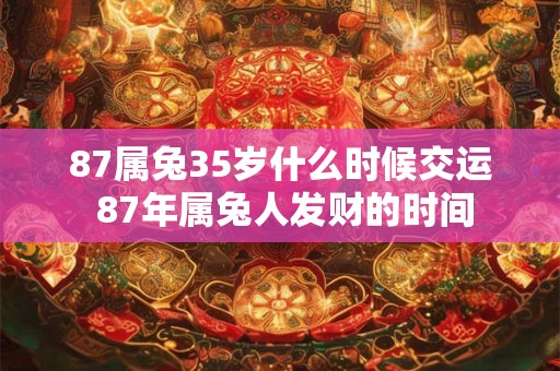 87属兔35岁什么时候交运 87年属兔人发财的时间