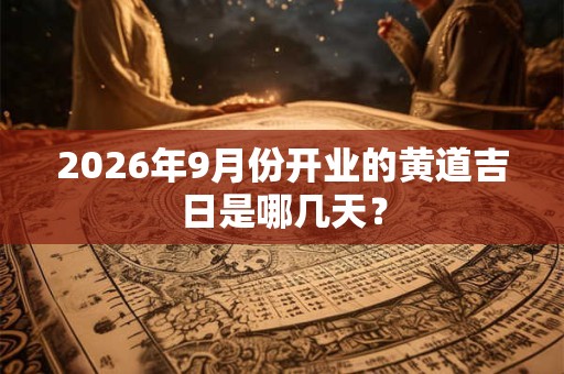 2026年9月份开业的黄道吉日是哪几天？