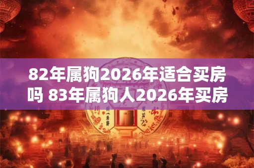 82年属狗2026年适合买房吗 83年属狗人2026年买房注意事项