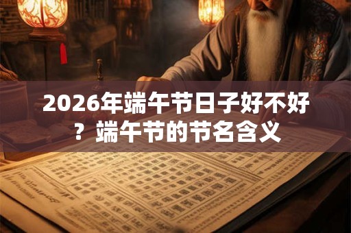 2026年端午节日子好不好？端午节的节名含义