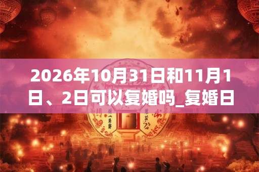 2026年10月31日和11月1日、2日可以复婚吗_复婚日子好吗