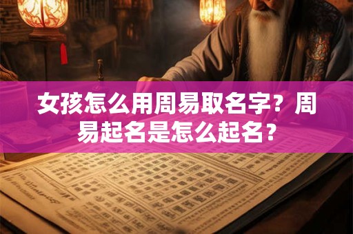 女孩怎么用周易取名字？周易起名是怎么起名？