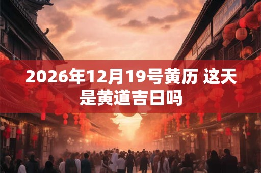 2026年12月19号黄历 这天是黄道吉日吗