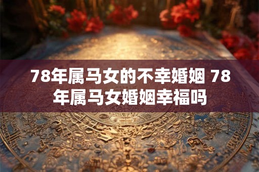 78年属马女的不幸婚姻 78年属马女婚姻幸福吗