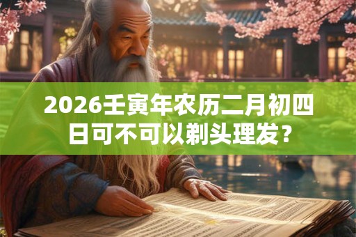 2026壬寅年农历二月初四日可不可以剃头理发？
