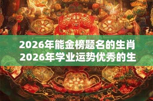 2026年能金榜题名的生肖 2026年学业运势优秀的生肖