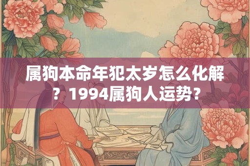 属狗本命年犯太岁怎么化解？1994属狗人运势？