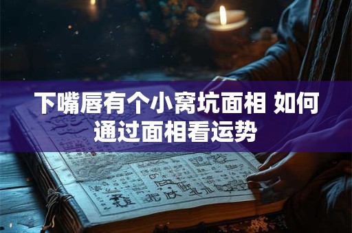 下嘴唇有个小窝坑面相 如何通过面相看运势