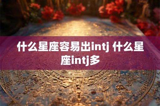 什么星座容易出intj 什么星座intj多