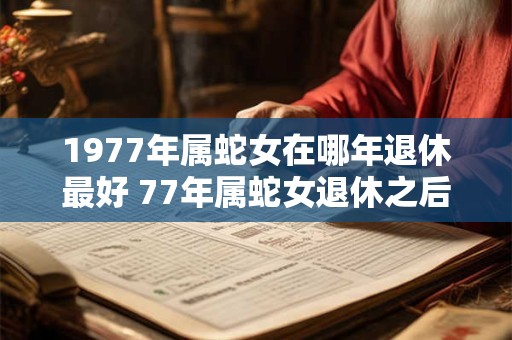 1977年属蛇女在哪年退休最好 77年属蛇女退休之后运势如何