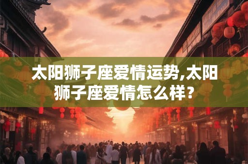 太阳狮子座爱情运势,太阳狮子座爱情怎么样？