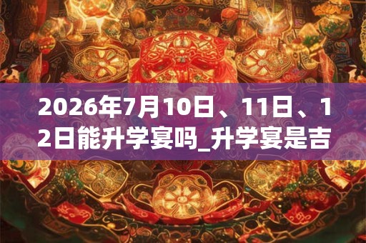 2026年7月10日、11日、12日能升学宴吗_升学宴是吉日吗