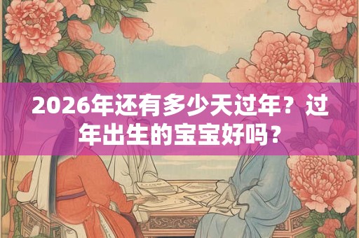 2026年还有多少天过年？过年出生的宝宝好吗？