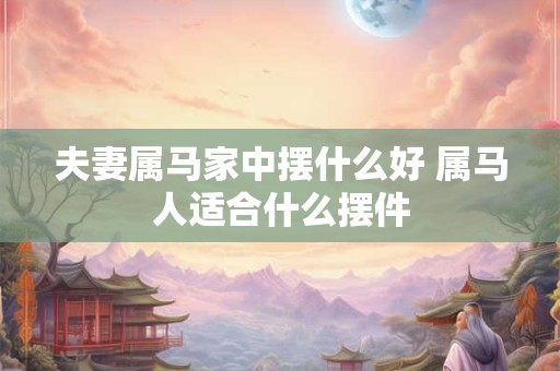 夫妻属马家中摆什么好 属马人适合什么摆件