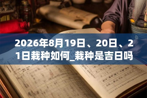 2026年8月19日、20日、21日栽种如何_栽种是吉日吗