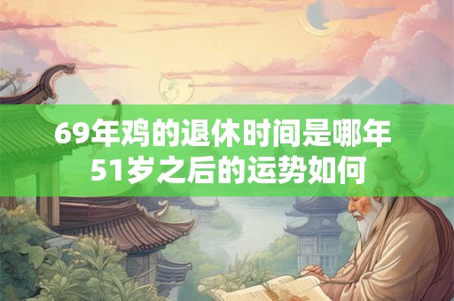 69年鸡的退休时间是哪年 51岁之后的运势如何