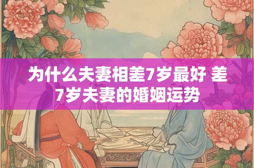 为什么夫妻相差7岁最好 差7岁夫妻的婚姻运势