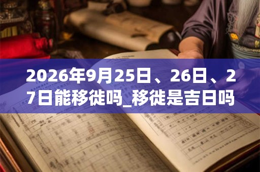 2026年9月25日、26日、27日能移徙吗_移徙是吉日吗