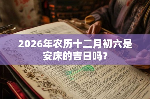 2026年农历十二月初六是安床的吉日吗？