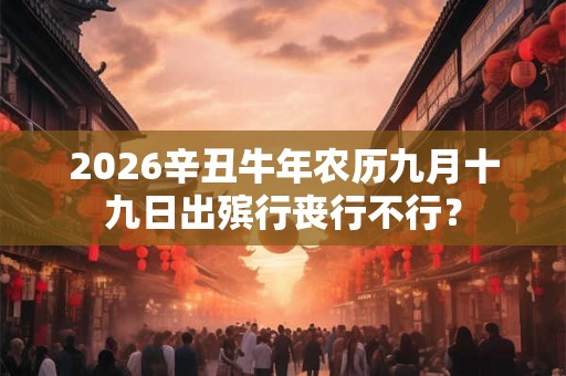 2026辛丑牛年农历九月十九日出殡行丧行不行？