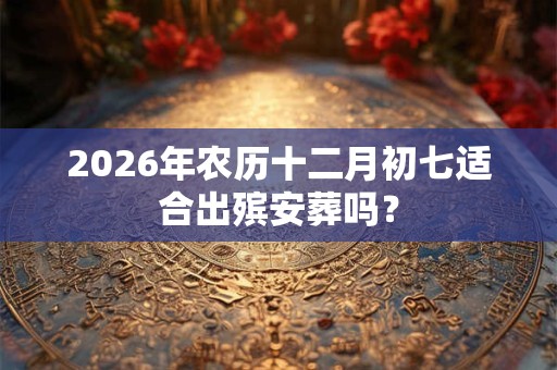 2026年农历十二月初七适合出殡安葬吗? 2026年农历十二月初七适合出殡安葬吗?