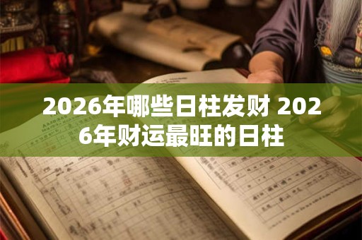 2026年哪些日柱发财 2026年财运最旺的日柱 2026年哪些日柱发财 2026年财运最旺的日柱
