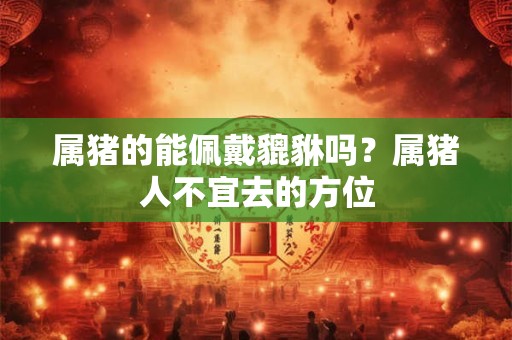 属猪的能佩戴貔貅吗？属猪人不宜去的方位