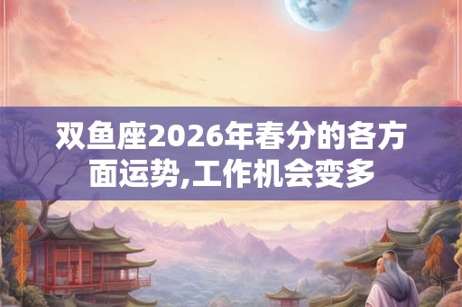 双鱼座2026年春分的各方面运势,工作机会变多
