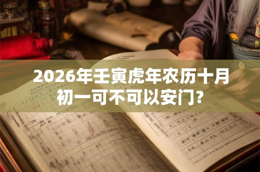 2026年壬寅虎年农历十月初一可不可以安门？