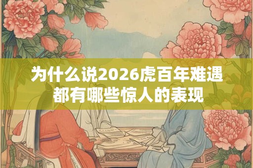 为什么说2026虎百年难遇 都有哪些惊人的表现