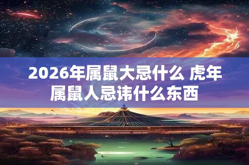 2026年属鼠大忌什么 虎年属鼠人忌讳什么东西