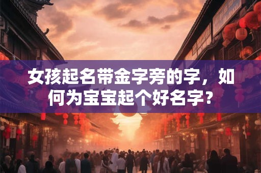 女孩起名带金字旁的字,如何为宝宝起个好名字? 女孩起名带金字旁的字,如何为宝宝起个好名字?