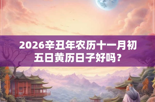 2026辛丑年农历十一月初五日黄历日子好吗? 2026辛丑年农历十一月初五日黄历日子好吗?