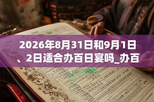 2026年8月31日和9月1日、2日适合办百日宴吗_办百日宴吉利吗